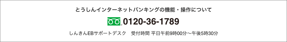 とうしんインターネットバンキングの機能・操作について TEL0120-36-1789 しんきんEBサポートデスク　受付時間 平日午前9時00分〜午後5時30分